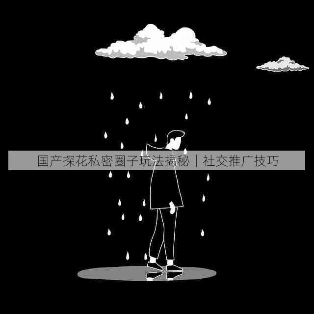 国产探花私密圈子玩法揭秘｜社交推广技巧