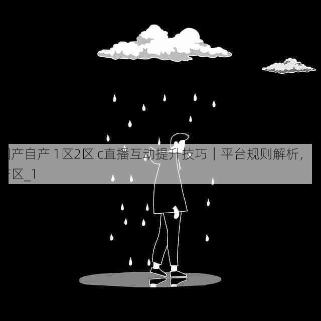 国产自产 1区2区 c直播互动提升技巧｜平台规则解析，国产区_1