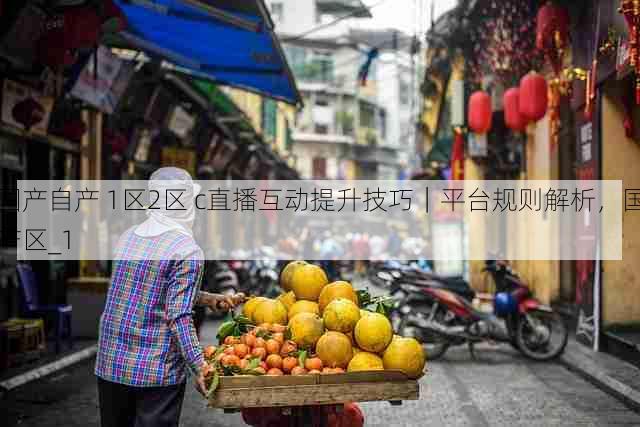 国产自产 1区2区 c直播互动提升技巧｜平台规则解析，国产区_1