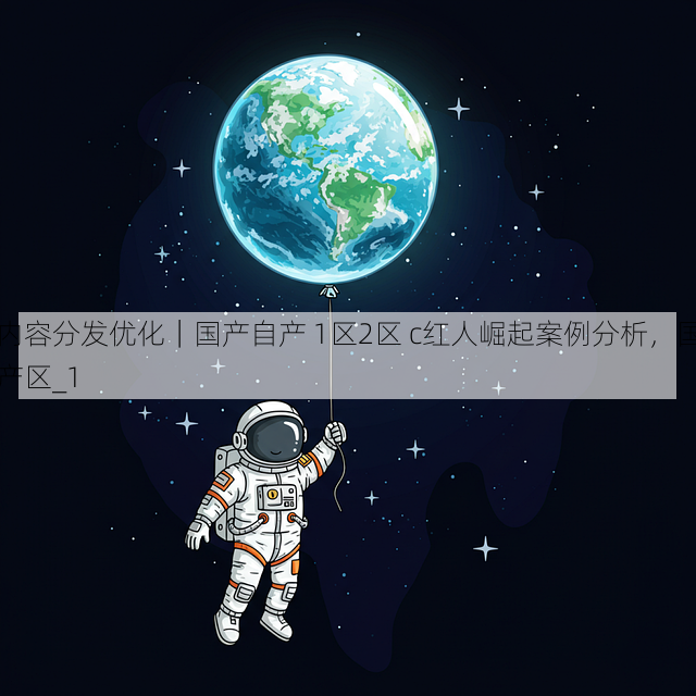内容分发优化｜国产自产 1区2区 c红人崛起案例分析，国产区_1