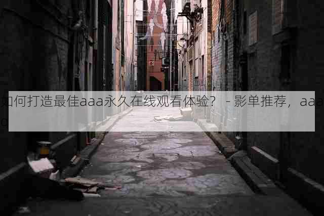 如何打造最佳aaa永久在线观看体验？ - 影单推荐，aaaq