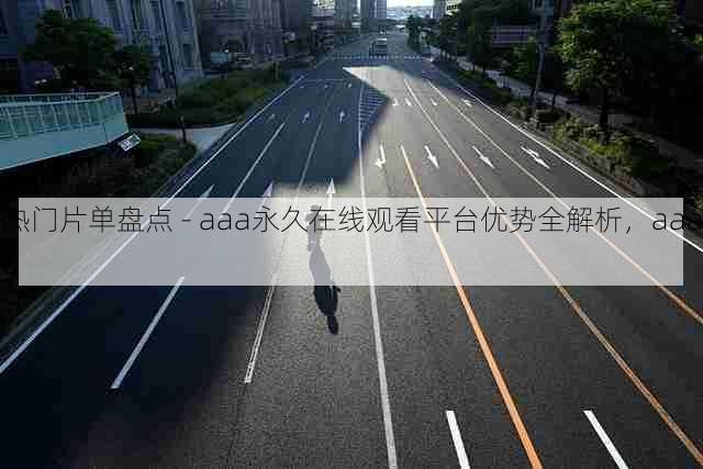 热门片单盘点 - aaa永久在线观看平台优势全解析，aaaq