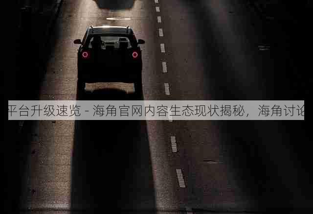 平台升级速览 - 海角官网内容生态现状揭秘，海角讨论