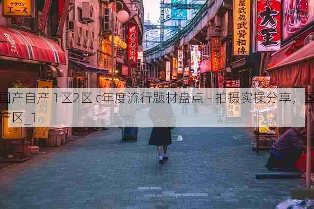 国产自产 1区2区 c年度流行题材盘点 - 拍摄实操分享，国产区_1