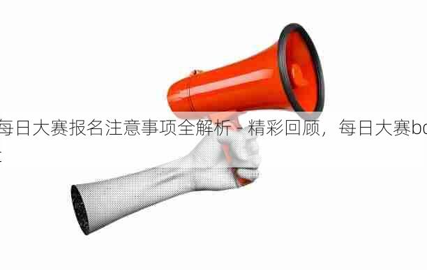 每日大赛报名注意事项全解析 - 精彩回顾，每日大赛bot